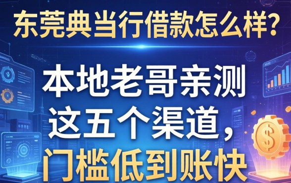 东莞典当行借款怎么样？本地老哥亲测这五个渠道，门槛低到账快