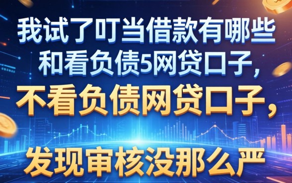 我试了叮当借款有哪些和不看负债的网贷口子，发现审核没那么严