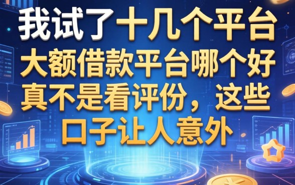 我试了十几个平台，发现大额借款平台哪个好真不是看评分，这些口子让人意外