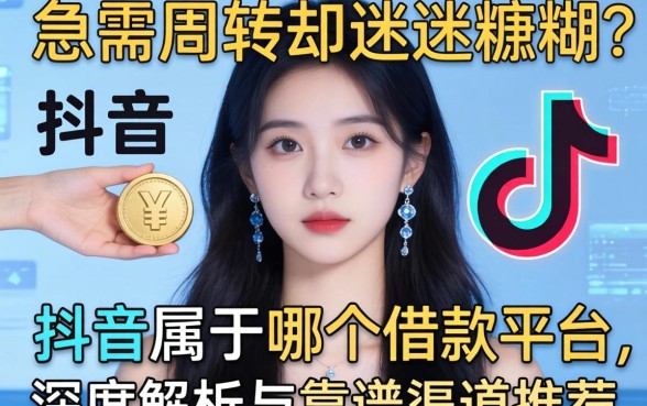 急需周转却迷迷糊糊？抖音属于哪个借款平台？深度解析与靠谱渠道推荐