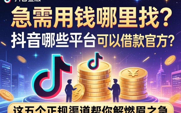 急需用钱哪里找？抖音哪些平台可以借款官方？这五个正规渠道帮你解燃眉之急