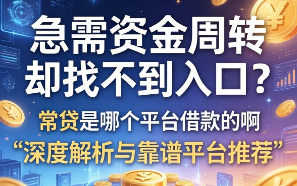 急需资金周转却找不到入口？常贷是哪个平台借款的啊？深度解析与靠谱平台推荐