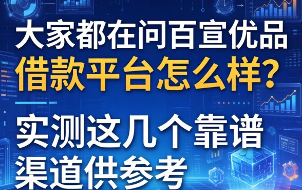 大家都在问百惠优品借款平台怎么样？实测这几个靠谱渠道供参考