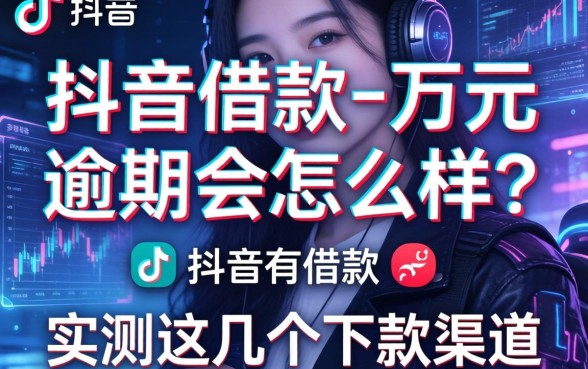 抖音借款一万元逾期会怎么样？实测这几个下款渠道
