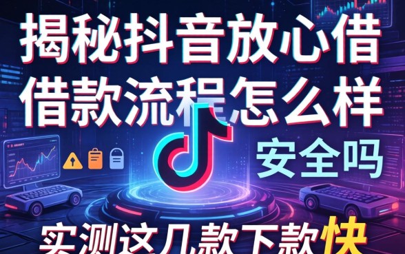 揭秘抖音放心借借款流程怎么样安全吗，实测这几款下款快