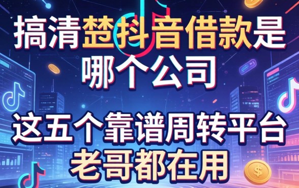 搞清楚抖音借款是哪个公司，这五个靠谱周转平台老哥都在用