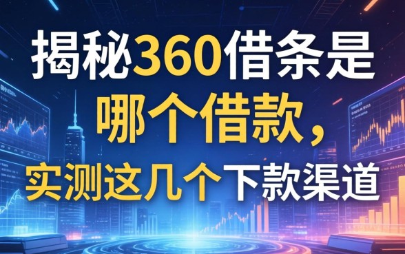 揭秘360借条是哪个借款，实测这几个下款渠道