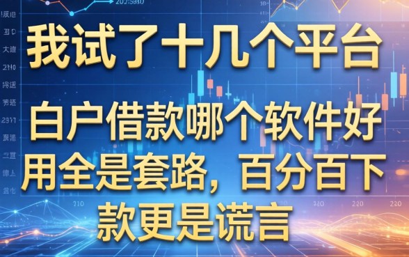 我试了十几个平台，发现白户借款哪个软件好用全是套路，百分百下款更是谎言