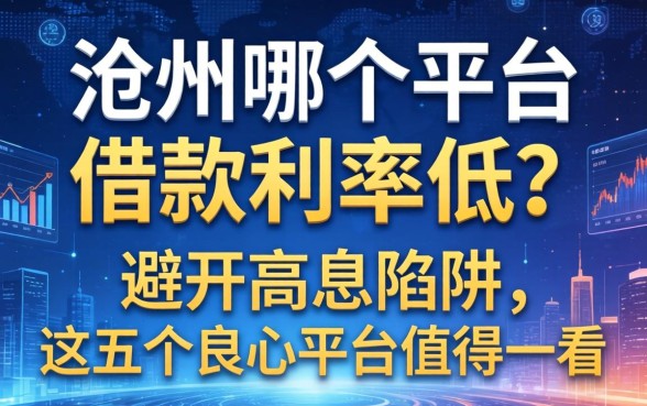 沧州哪个平台借款利率低？避开高息陷阱，这五个良心平台值得一看