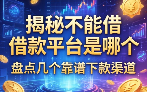 揭秘不能借的借款平台是哪个，盘点几个靠谱下款渠道