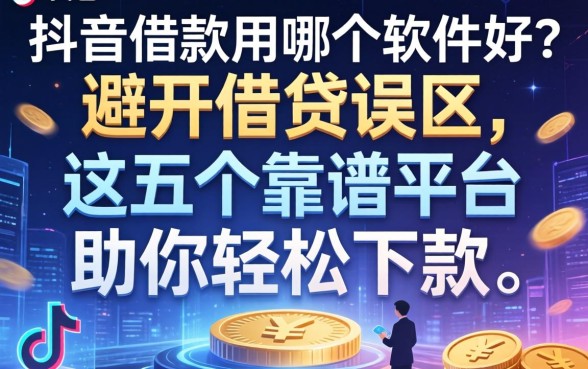 抖音借款用哪个软件好？避开借贷误区，这五个靠谱平台助你轻松下款