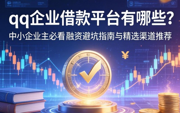 qq企业借款平台有哪些？中小企业主必看的融资避坑指南与精选渠道推荐