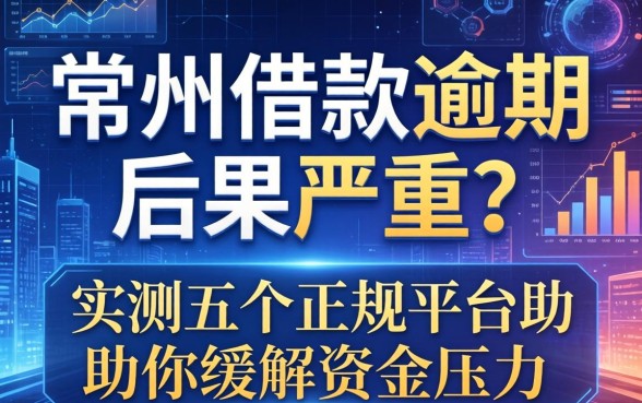 常州借款逾期后果严重吗？实测五个正规平台助你缓解资金压力
