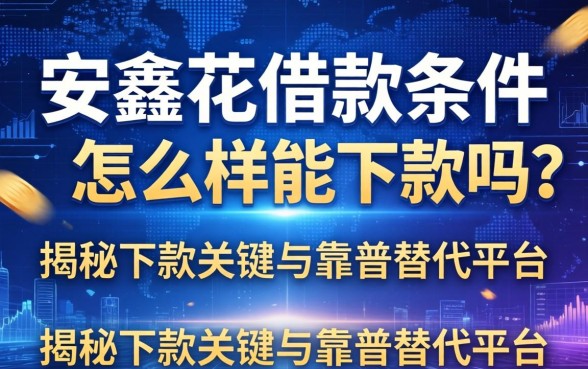 安鑫花借款条件怎么样能下款吗？揭秘下款关键与靠谱替代平台