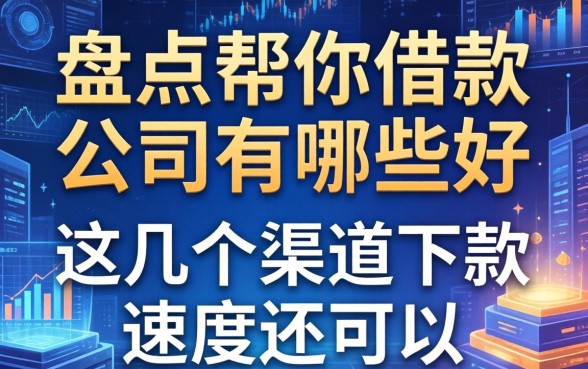 盘点帮你借款的公司有哪些好，这几个渠道下款速度还可以
