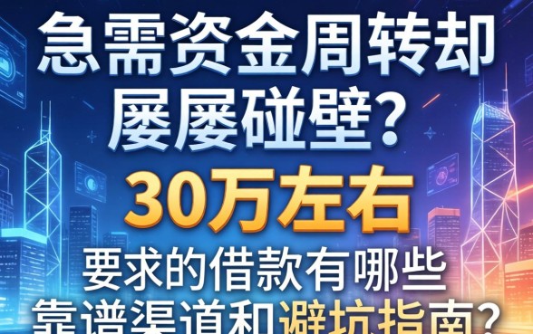 急需资金周转却屡屡碰壁？30万左右的借款有哪些靠谱渠道和避坑指南？