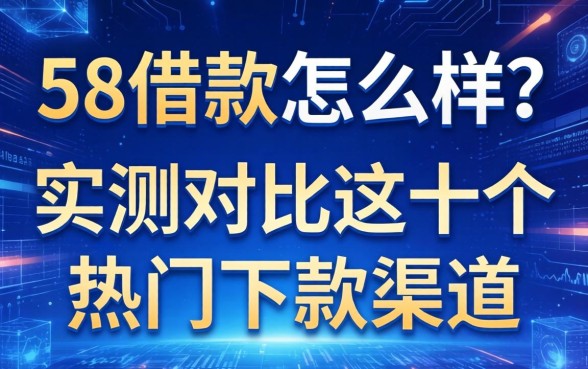 58借款怎么样？实测对比这十个热门下款渠道