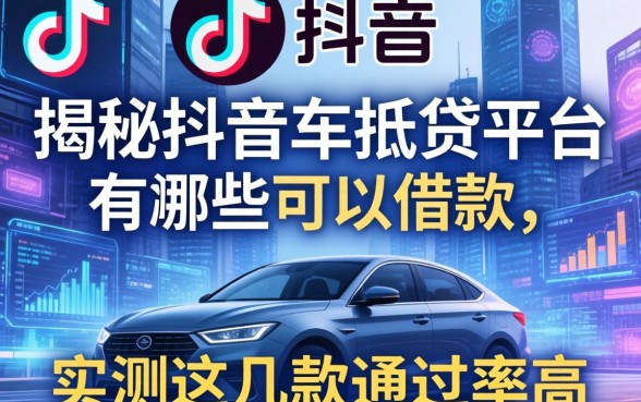 揭秘抖音车抵贷平台有哪些可以借款，实测这几款通过率高