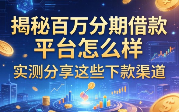 揭秘百万分期借款平台怎么样：实测分享这些下款渠道