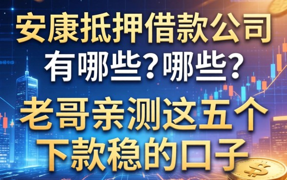 安康抵押借款公司有哪些？老哥亲测这五个下款稳的口子