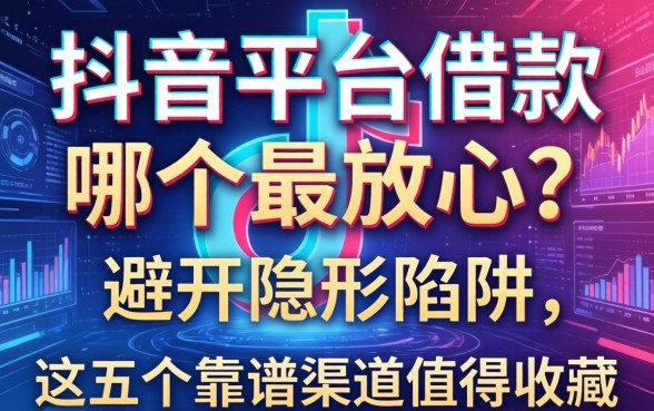 抖音平台借款哪个最放心？避开隐形陷阱，这五个靠谱渠道值得收藏