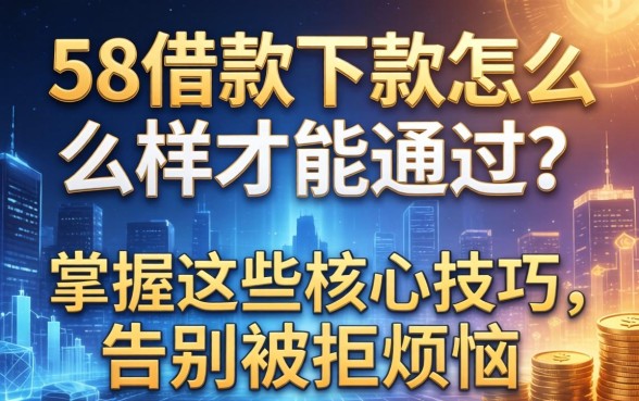 58借款下款怎么样才能通过?掌握这些核心技巧,告别被拒烦恼