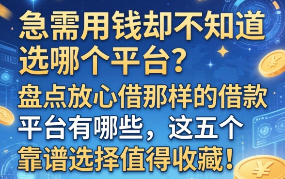 急需用钱却不知道选哪个平台？盘点放心借那样的借款平台有哪些，这五个靠谱选择值得收藏！
