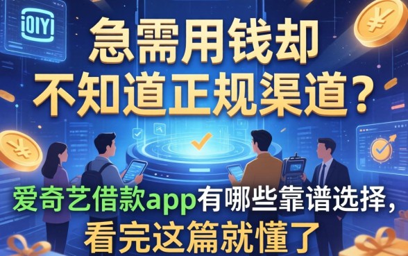 急需用钱却不知道正规渠道？爱奇艺借款app有哪些靠谱选择，看完这篇就懂了