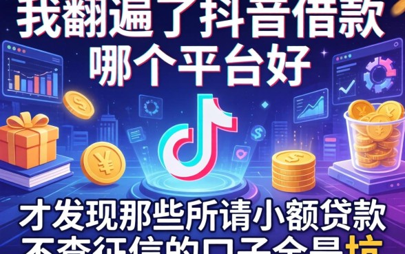 我翻遍了抖音借款哪个平台好，才发现那些所谓小额贷款不查征信的口子全是坑