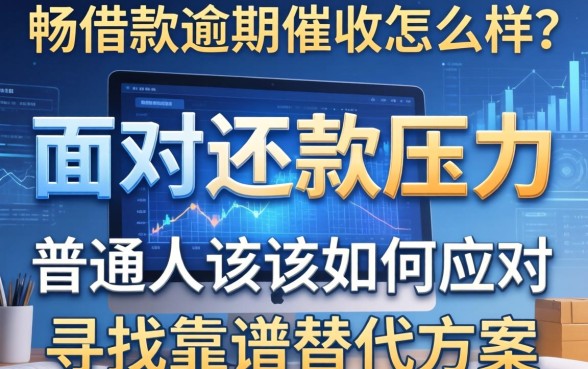 畅借款逾期催收怎么样？面对还款压力，普通人该如何应对与寻找靠谱替代方案？