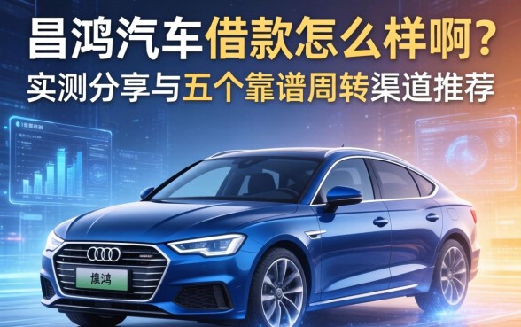 昌鸿汽车借款怎么样啊？实测分享与五个靠谱周转渠道推荐