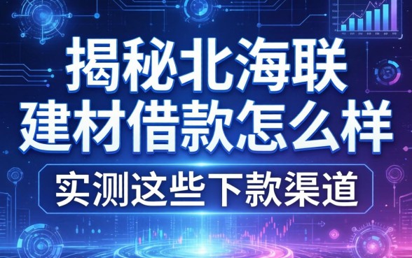 揭秘北海联盛建材借款怎么样，实测这些下款渠道