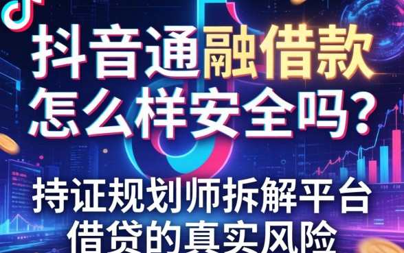 抖音通融借款怎么样安全吗？持证规划师拆解平台借贷的真实风险