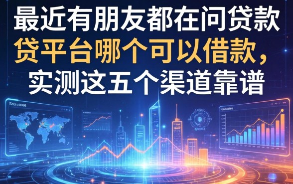 最近很多朋友都在问贷款平台哪个可以借款，实测这五个渠道靠谱