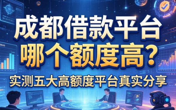 成都借款平台哪个额度高？实测五大高额度平台真实分享