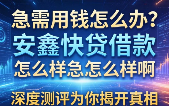 急需用钱怎么办？安鑫快贷借款怎么样啊？深度测评为你揭开真相