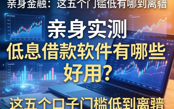 亲身实测：低息借款软件有哪些好用？这五个口子门槛低到离谱