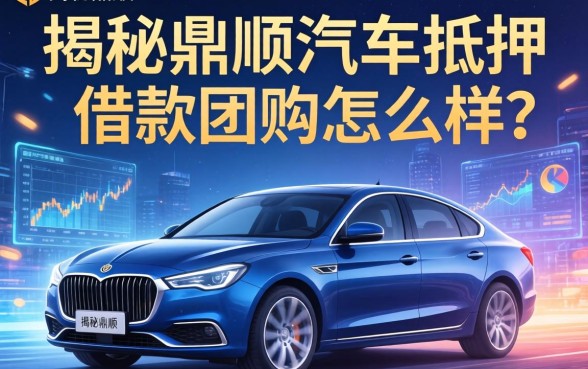 揭秘鼎顺汽车抵押借款团购怎么样，整理出实用的借款渠道