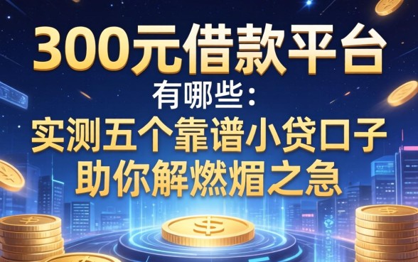 300元借款平台有哪些？实测五个靠谱小贷口子助你解燃眉之急