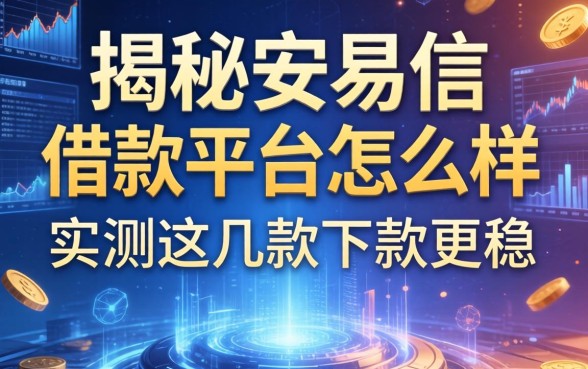 揭秘安易信借款平台怎么样，实测这几款下款更稳