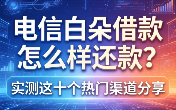 电信白条借款怎么样还款？实测这十个热门渠道分享