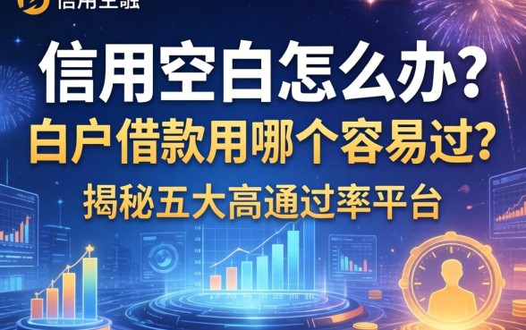 信用空白怎么办？白户借款用哪个容易过？揭秘五大高通过率平台