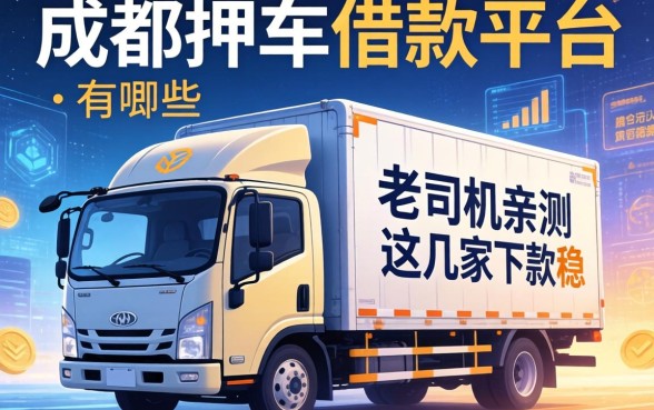 成都货车押车借款平台有哪些？老司机亲测这几家下款稳