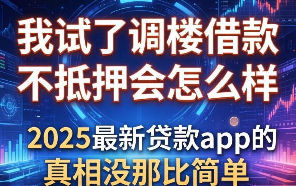 我试了调楼借款不抵押会怎么样，发现2025最新贷款app的真相没那么简单