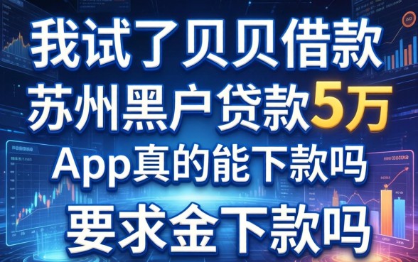 我试了贝贝借款，苏州黑户贷款5万的app真的能下款吗