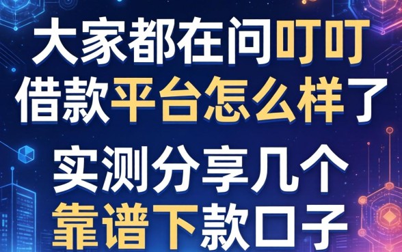 大家都在问叮叮借款平台怎么样了，实测分享几个靠谱下款口子
