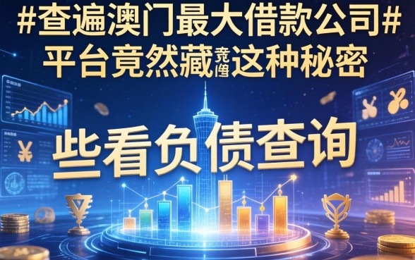 我查遍澳门最大借款公司，发现那些不看负债查询的平台竟然藏着这种秘密