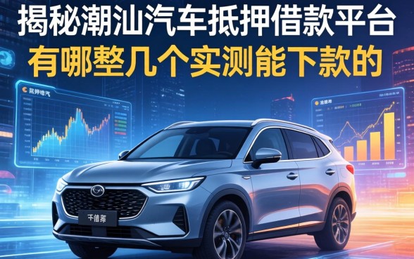 揭秘潮汕汽车抵押借款平台有哪些，整理几个实测能下款的