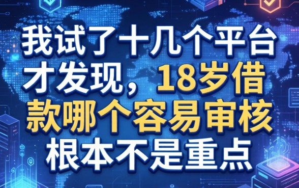 我试了十几个平台才发现，18岁借款哪个容易审核根本不是重点