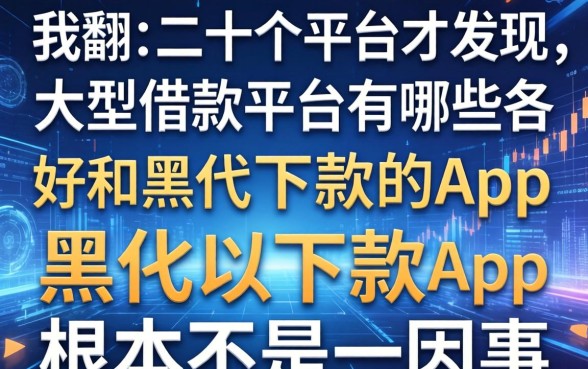 我翻了二十个平台才发现，大型借款平台有哪些好和黑户能下款的app根本不是一回事